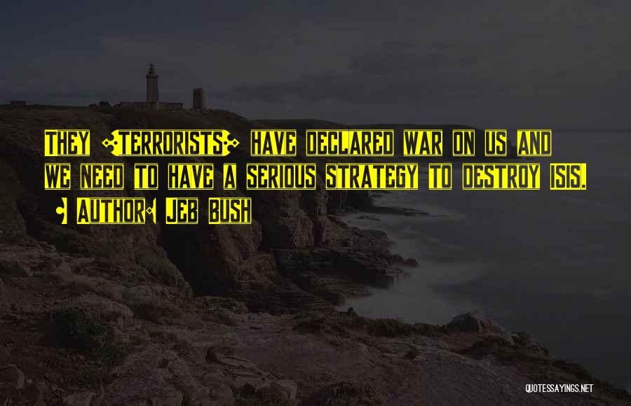 Jeb Bush Quotes: They [terrorists] Have Declared War On Us And We Need To Have A Serious Strategy To Destroy Isis.