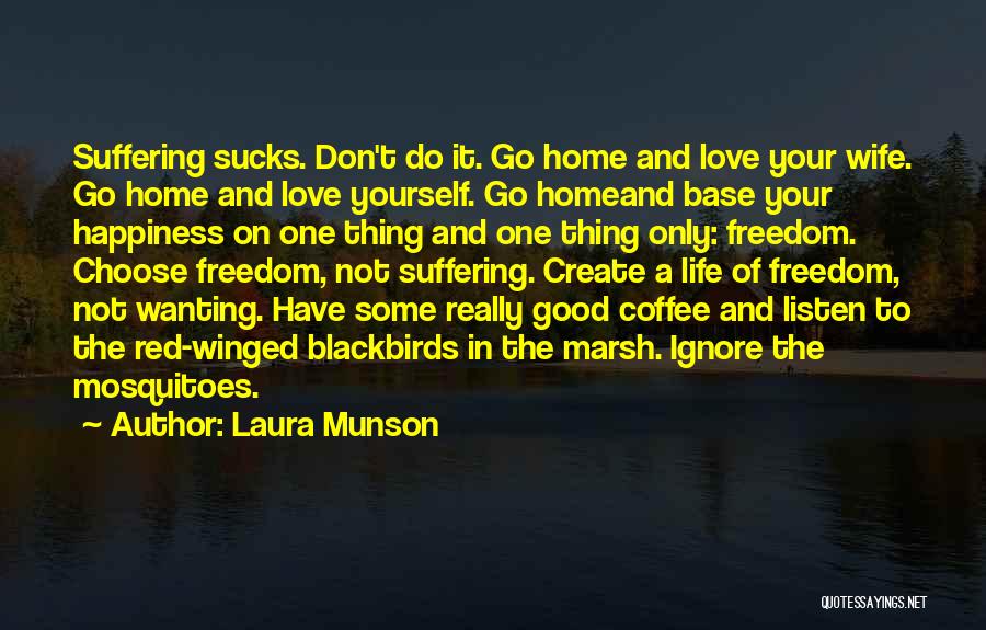 Laura Munson Quotes: Suffering Sucks. Don't Do It. Go Home And Love Your Wife. Go Home And Love Yourself. Go Homeand Base Your