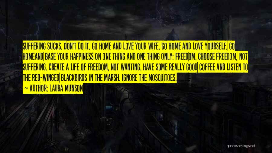 Laura Munson Quotes: Suffering Sucks. Don't Do It. Go Home And Love Your Wife. Go Home And Love Yourself. Go Homeand Base Your