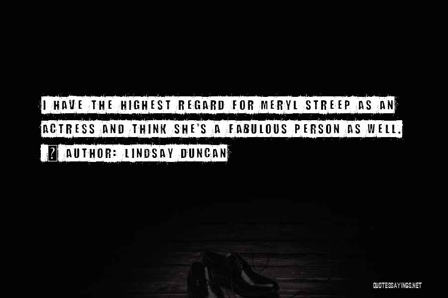 Lindsay Duncan Quotes: I Have The Highest Regard For Meryl Streep As An Actress And Think She's A Fabulous Person As Well.