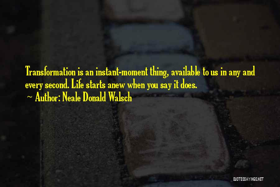 Neale Donald Walsch Quotes: Transformation Is An Instant-moment Thing, Available To Us In Any And Every Second. Life Starts Anew When You Say It