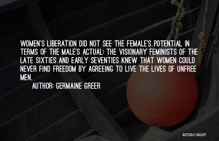 Germaine Greer Quotes: Women's Liberation Did Not See The Female's Potential In Terms Of The Male's Actual; The Visionary Feminists Of The Late