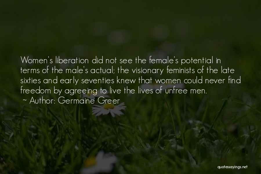 Germaine Greer Quotes: Women's Liberation Did Not See The Female's Potential In Terms Of The Male's Actual; The Visionary Feminists Of The Late