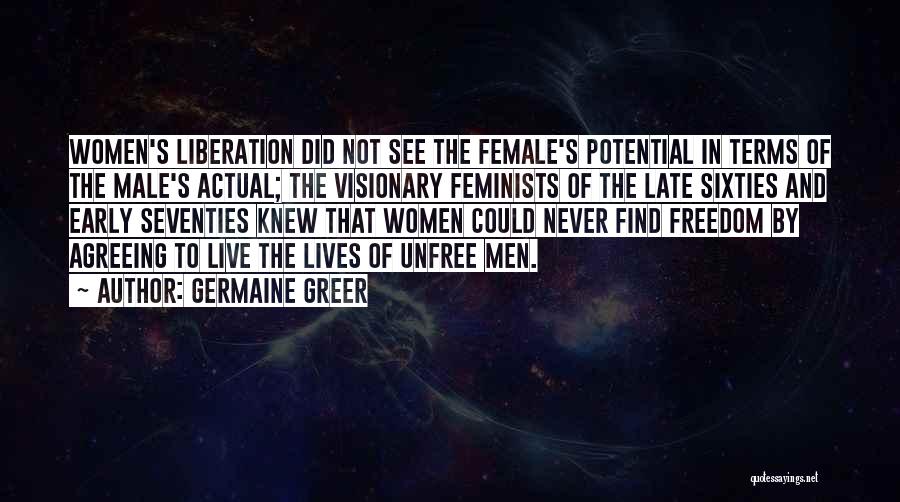 Germaine Greer Quotes: Women's Liberation Did Not See The Female's Potential In Terms Of The Male's Actual; The Visionary Feminists Of The Late