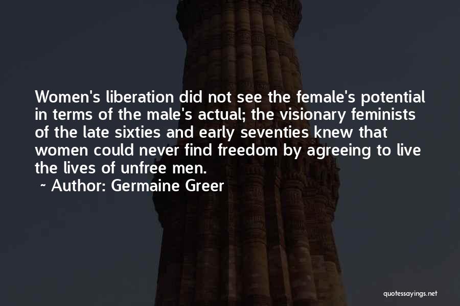 Germaine Greer Quotes: Women's Liberation Did Not See The Female's Potential In Terms Of The Male's Actual; The Visionary Feminists Of The Late