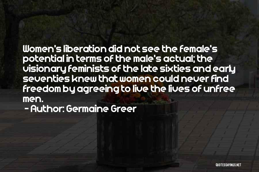 Germaine Greer Quotes: Women's Liberation Did Not See The Female's Potential In Terms Of The Male's Actual; The Visionary Feminists Of The Late