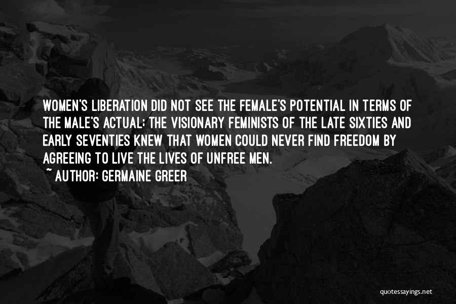 Germaine Greer Quotes: Women's Liberation Did Not See The Female's Potential In Terms Of The Male's Actual; The Visionary Feminists Of The Late