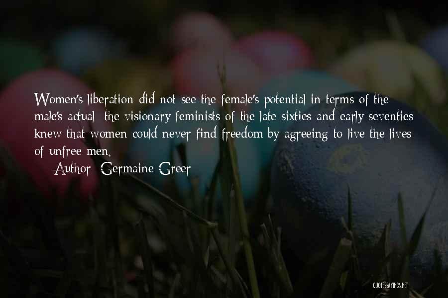 Germaine Greer Quotes: Women's Liberation Did Not See The Female's Potential In Terms Of The Male's Actual; The Visionary Feminists Of The Late