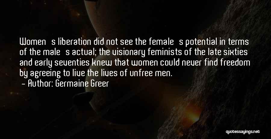 Germaine Greer Quotes: Women's Liberation Did Not See The Female's Potential In Terms Of The Male's Actual; The Visionary Feminists Of The Late