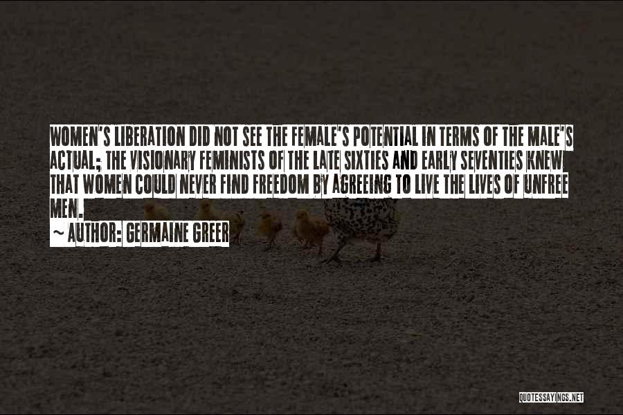 Germaine Greer Quotes: Women's Liberation Did Not See The Female's Potential In Terms Of The Male's Actual; The Visionary Feminists Of The Late