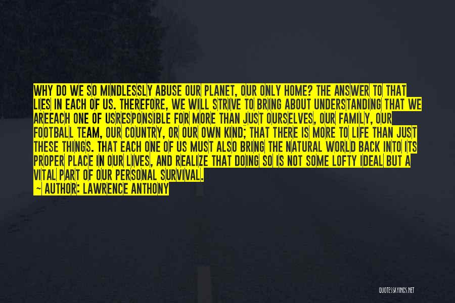 Lawrence Anthony Quotes: Why Do We So Mindlessly Abuse Our Planet, Our Only Home? The Answer To That Lies In Each Of Us.