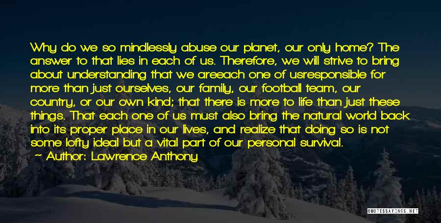 Lawrence Anthony Quotes: Why Do We So Mindlessly Abuse Our Planet, Our Only Home? The Answer To That Lies In Each Of Us.