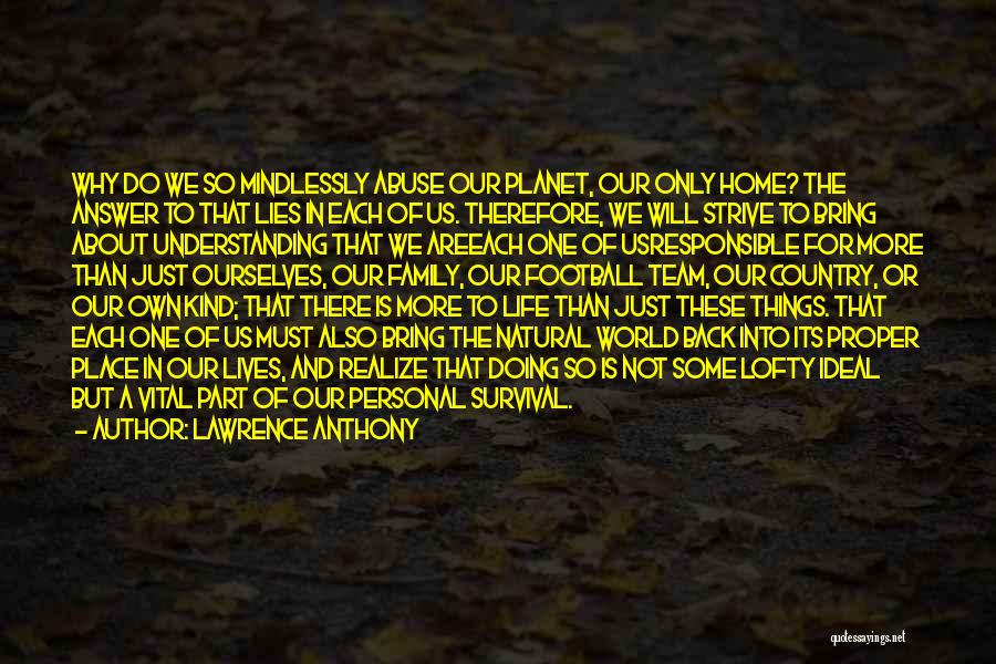 Lawrence Anthony Quotes: Why Do We So Mindlessly Abuse Our Planet, Our Only Home? The Answer To That Lies In Each Of Us.