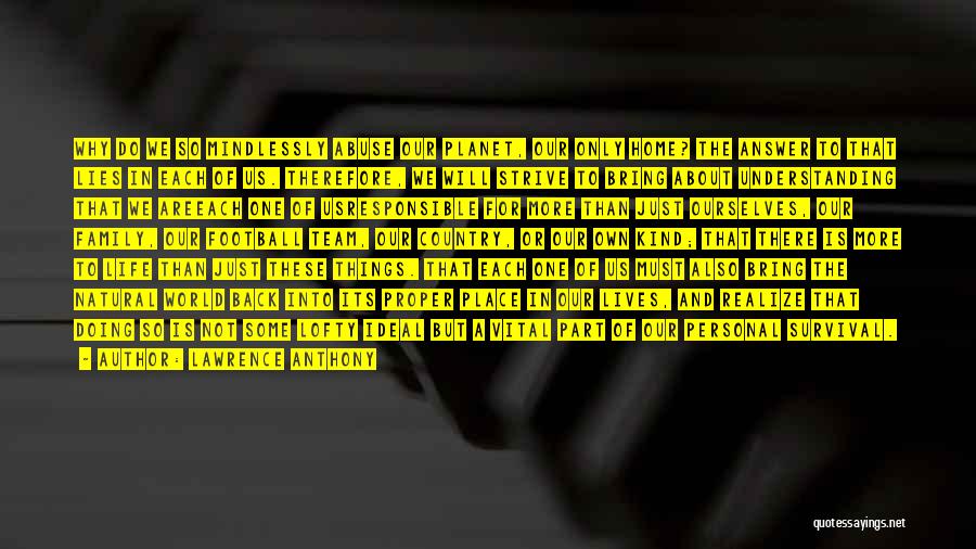 Lawrence Anthony Quotes: Why Do We So Mindlessly Abuse Our Planet, Our Only Home? The Answer To That Lies In Each Of Us.