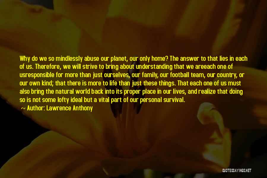 Lawrence Anthony Quotes: Why Do We So Mindlessly Abuse Our Planet, Our Only Home? The Answer To That Lies In Each Of Us.