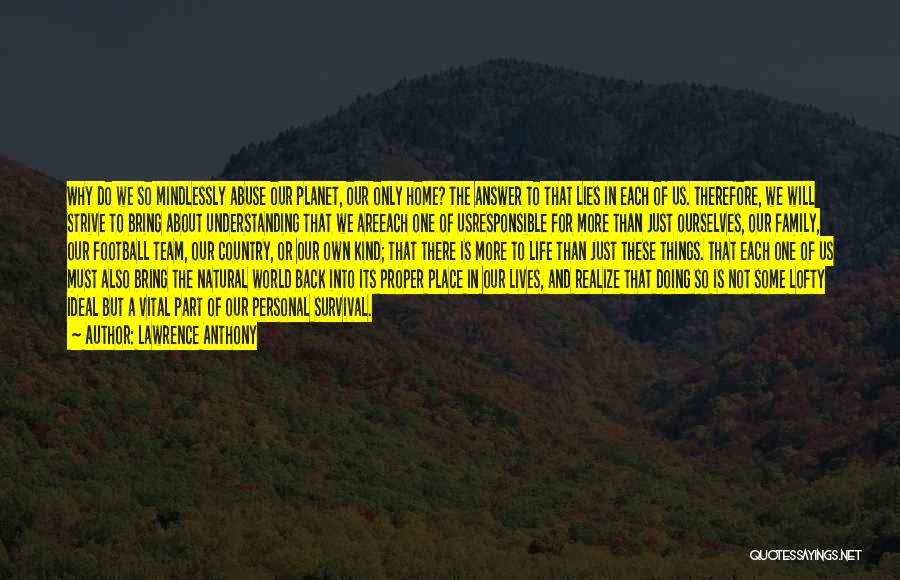 Lawrence Anthony Quotes: Why Do We So Mindlessly Abuse Our Planet, Our Only Home? The Answer To That Lies In Each Of Us.