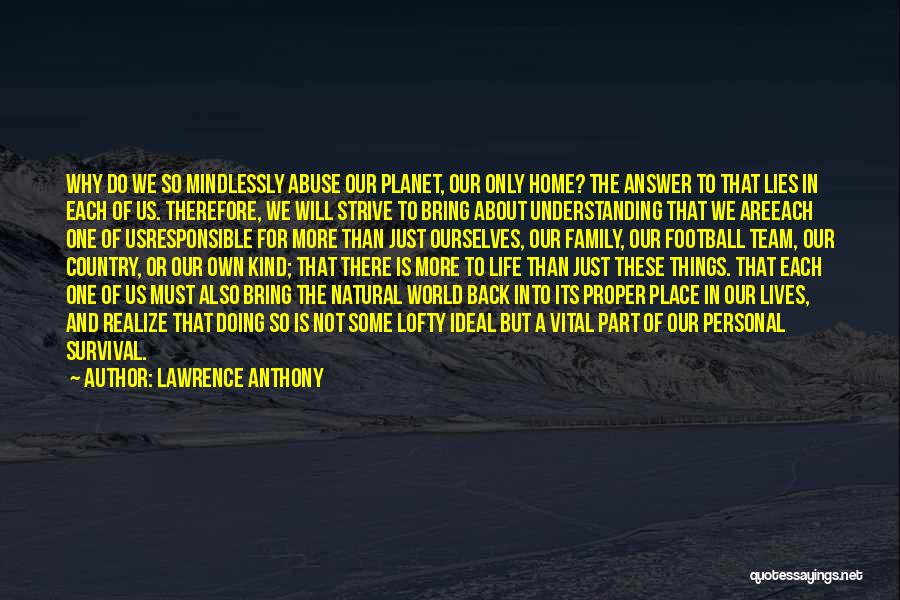 Lawrence Anthony Quotes: Why Do We So Mindlessly Abuse Our Planet, Our Only Home? The Answer To That Lies In Each Of Us.