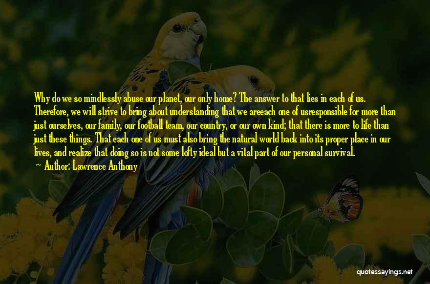 Lawrence Anthony Quotes: Why Do We So Mindlessly Abuse Our Planet, Our Only Home? The Answer To That Lies In Each Of Us.