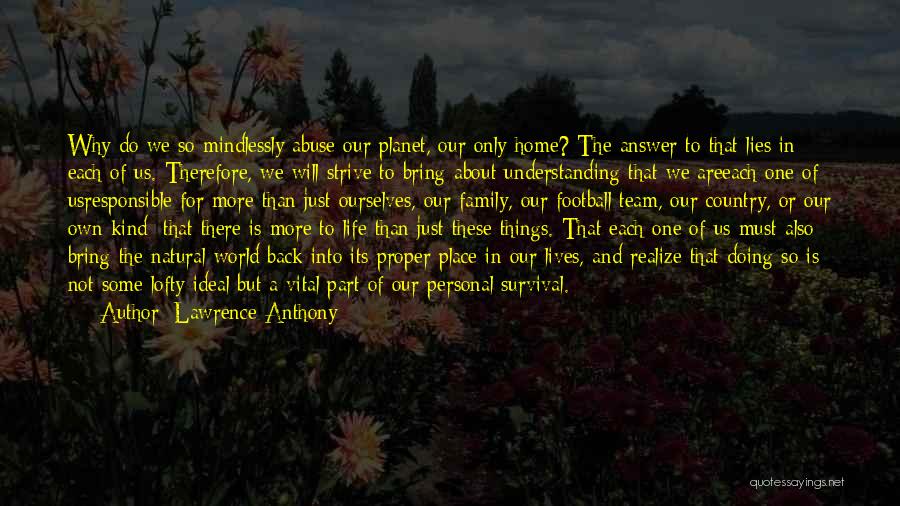 Lawrence Anthony Quotes: Why Do We So Mindlessly Abuse Our Planet, Our Only Home? The Answer To That Lies In Each Of Us.