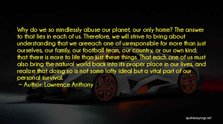 Lawrence Anthony Quotes: Why Do We So Mindlessly Abuse Our Planet, Our Only Home? The Answer To That Lies In Each Of Us.