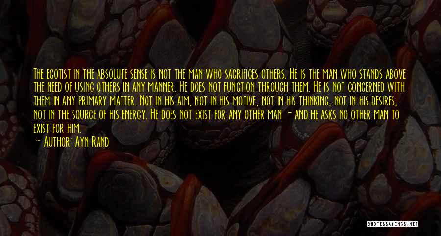 Ayn Rand Quotes: The Egotist In The Absolute Sense Is Not The Man Who Sacrifices Others. He Is The Man Who Stands Above