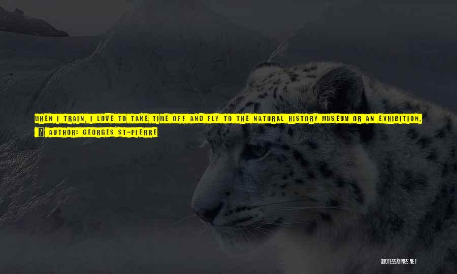 Georges St-Pierre Quotes: When I Train, I Love To Take Time Off And Fly To The Natural History Museum Or An Exhibition. I