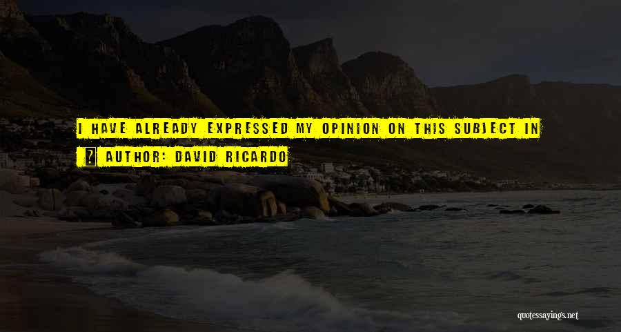 David Ricardo Quotes: I Have Already Expressed My Opinion On This Subject In Treating Of Rent, And Have Now Only Further To Add,