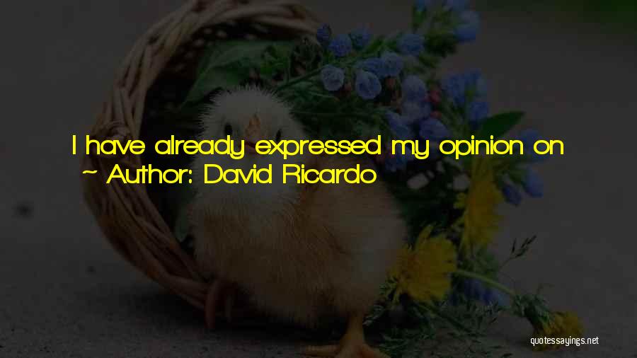 David Ricardo Quotes: I Have Already Expressed My Opinion On This Subject In Treating Of Rent, And Have Now Only Further To Add,