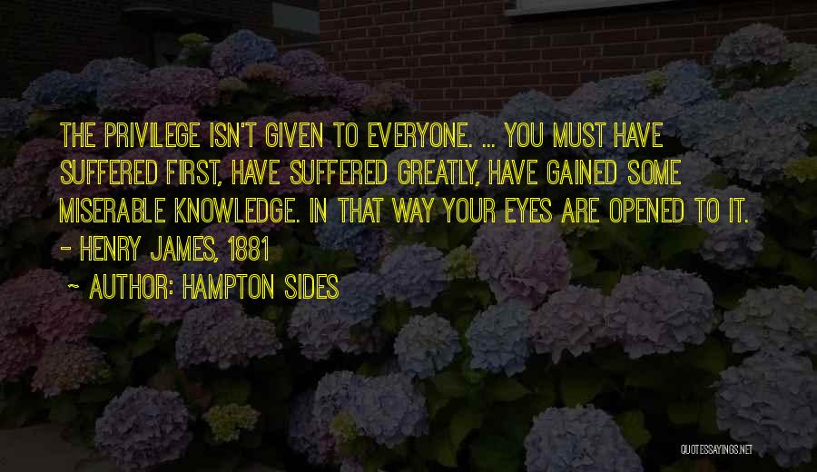 Hampton Sides Quotes: The Privilege Isn't Given To Everyone. ... You Must Have Suffered First, Have Suffered Greatly, Have Gained Some Miserable Knowledge.