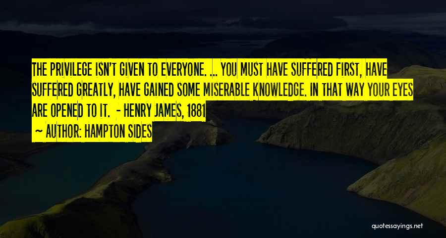 Hampton Sides Quotes: The Privilege Isn't Given To Everyone. ... You Must Have Suffered First, Have Suffered Greatly, Have Gained Some Miserable Knowledge.