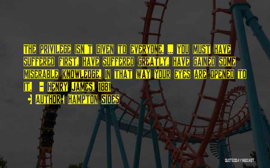Hampton Sides Quotes: The Privilege Isn't Given To Everyone. ... You Must Have Suffered First, Have Suffered Greatly, Have Gained Some Miserable Knowledge.