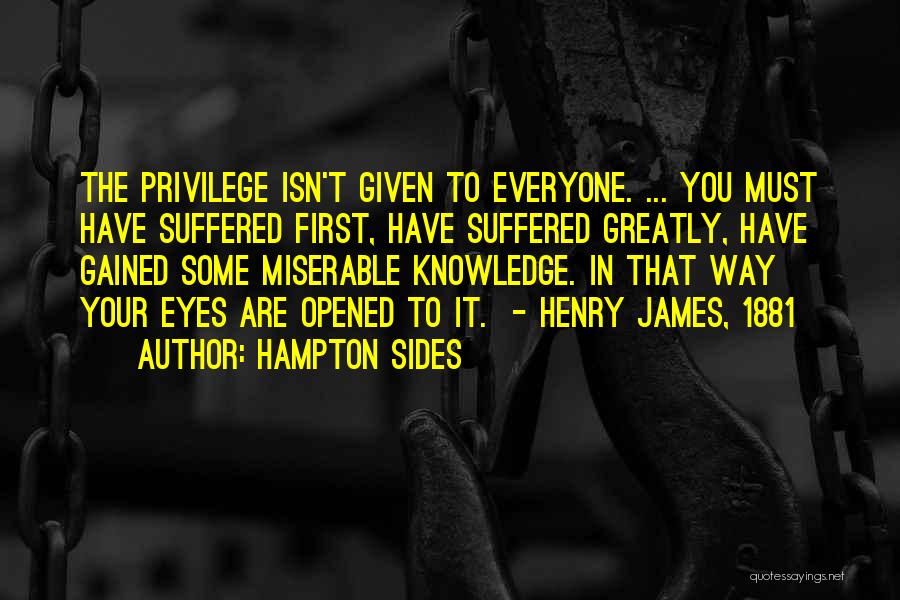 Hampton Sides Quotes: The Privilege Isn't Given To Everyone. ... You Must Have Suffered First, Have Suffered Greatly, Have Gained Some Miserable Knowledge.