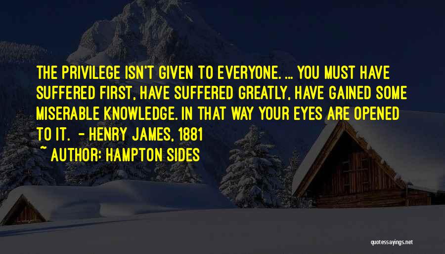 Hampton Sides Quotes: The Privilege Isn't Given To Everyone. ... You Must Have Suffered First, Have Suffered Greatly, Have Gained Some Miserable Knowledge.