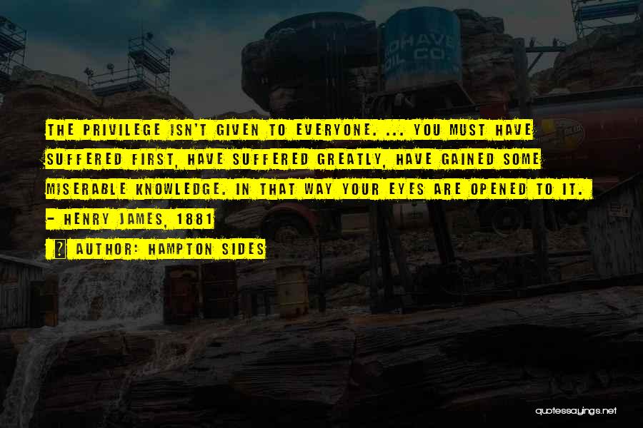 Hampton Sides Quotes: The Privilege Isn't Given To Everyone. ... You Must Have Suffered First, Have Suffered Greatly, Have Gained Some Miserable Knowledge.