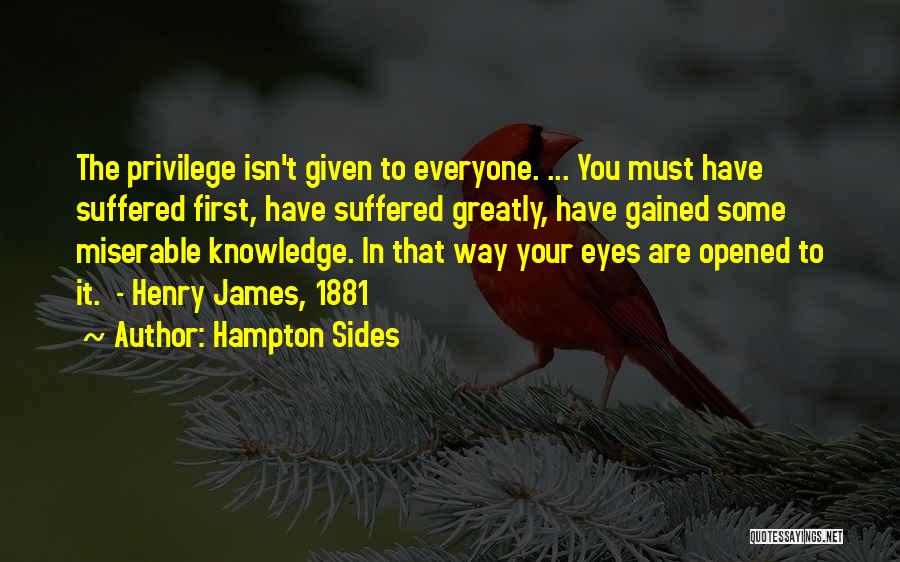 Hampton Sides Quotes: The Privilege Isn't Given To Everyone. ... You Must Have Suffered First, Have Suffered Greatly, Have Gained Some Miserable Knowledge.