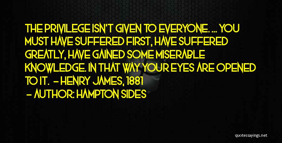 Hampton Sides Quotes: The Privilege Isn't Given To Everyone. ... You Must Have Suffered First, Have Suffered Greatly, Have Gained Some Miserable Knowledge.