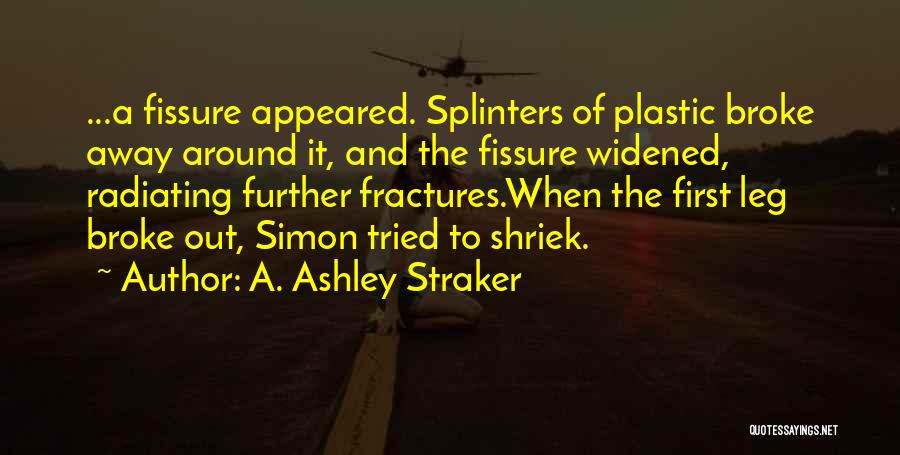 A. Ashley Straker Quotes: ...a Fissure Appeared. Splinters Of Plastic Broke Away Around It, And The Fissure Widened, Radiating Further Fractures.when The First Leg