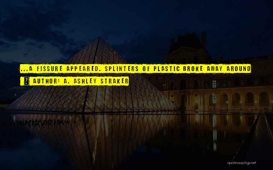A. Ashley Straker Quotes: ...a Fissure Appeared. Splinters Of Plastic Broke Away Around It, And The Fissure Widened, Radiating Further Fractures.when The First Leg