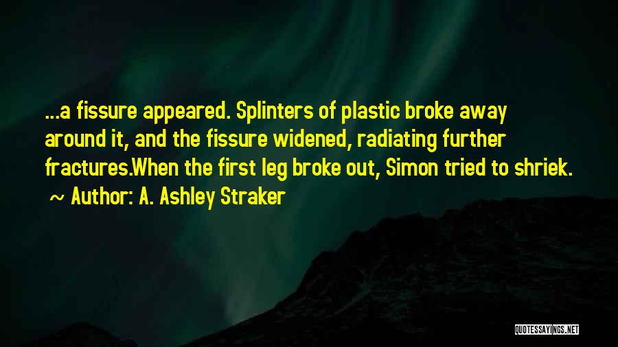 A. Ashley Straker Quotes: ...a Fissure Appeared. Splinters Of Plastic Broke Away Around It, And The Fissure Widened, Radiating Further Fractures.when The First Leg