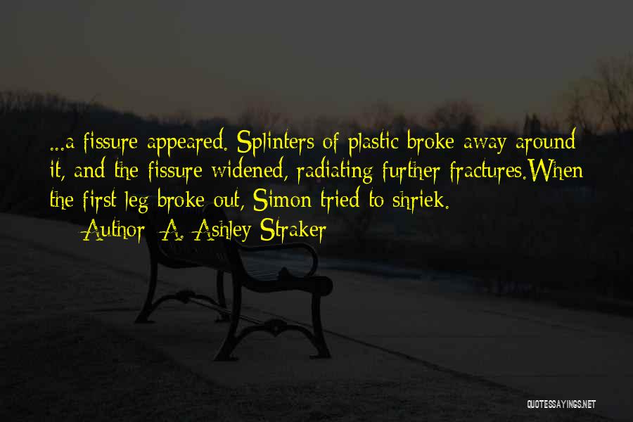 A. Ashley Straker Quotes: ...a Fissure Appeared. Splinters Of Plastic Broke Away Around It, And The Fissure Widened, Radiating Further Fractures.when The First Leg