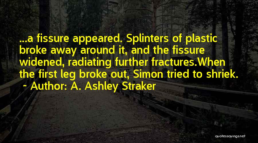 A. Ashley Straker Quotes: ...a Fissure Appeared. Splinters Of Plastic Broke Away Around It, And The Fissure Widened, Radiating Further Fractures.when The First Leg