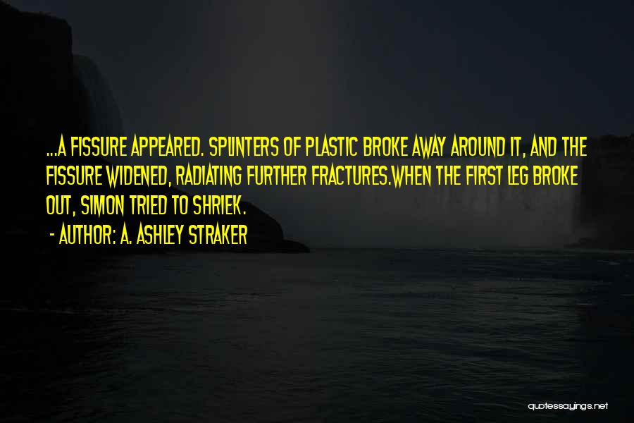 A. Ashley Straker Quotes: ...a Fissure Appeared. Splinters Of Plastic Broke Away Around It, And The Fissure Widened, Radiating Further Fractures.when The First Leg