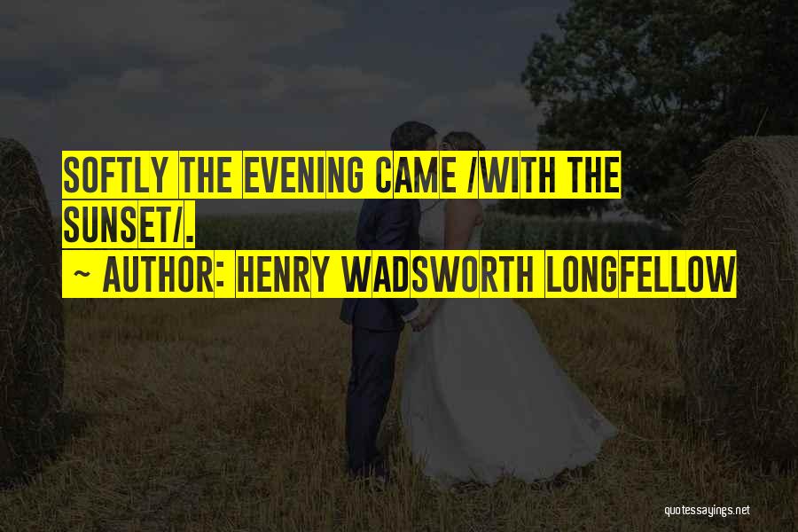 Henry Wadsworth Longfellow Quotes: Softly The Evening Came /with The Sunset/.