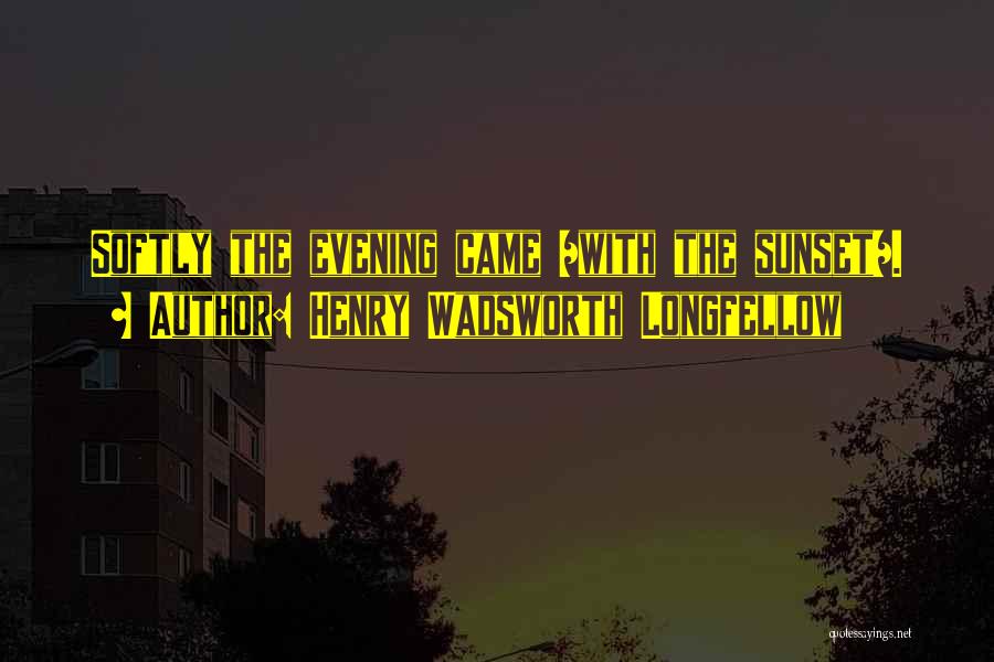 Henry Wadsworth Longfellow Quotes: Softly The Evening Came /with The Sunset/.