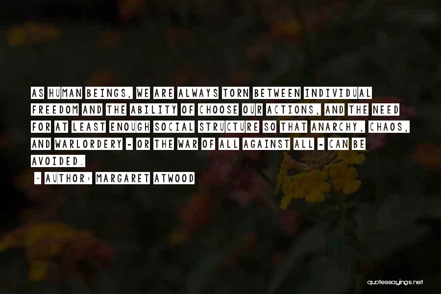 Margaret Atwood Quotes: As Human Beings, We Are Always Torn Between Individual Freedom And The Ability Of Choose Our Actions, And The Need