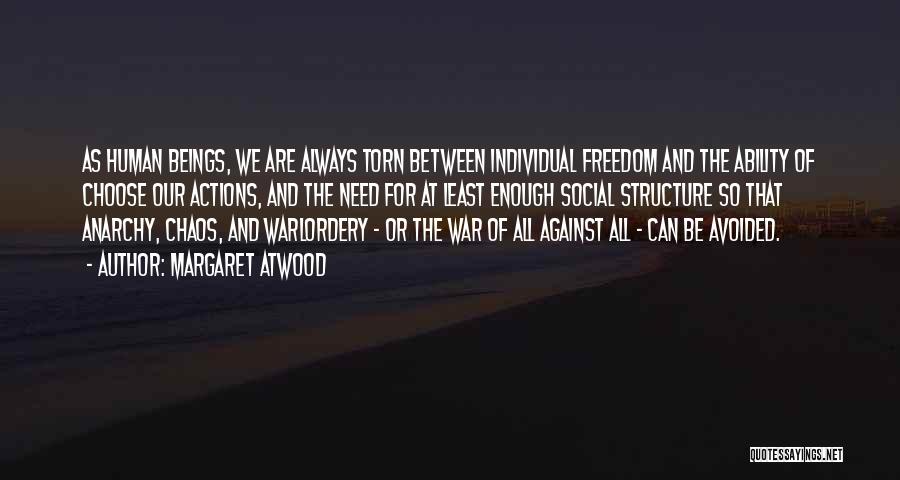 Margaret Atwood Quotes: As Human Beings, We Are Always Torn Between Individual Freedom And The Ability Of Choose Our Actions, And The Need