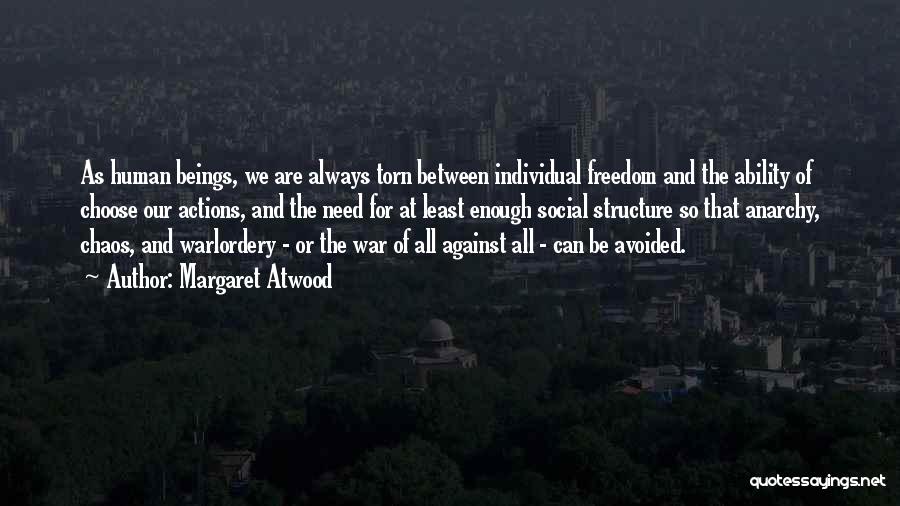 Margaret Atwood Quotes: As Human Beings, We Are Always Torn Between Individual Freedom And The Ability Of Choose Our Actions, And The Need