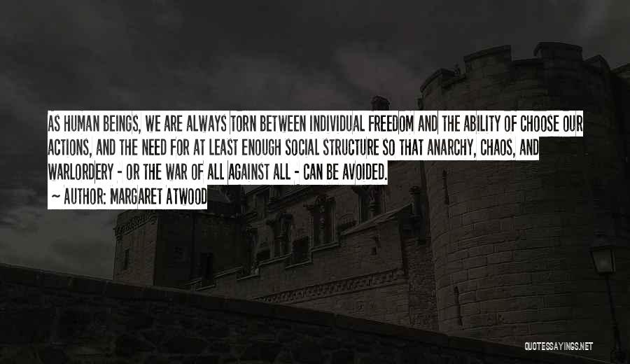 Margaret Atwood Quotes: As Human Beings, We Are Always Torn Between Individual Freedom And The Ability Of Choose Our Actions, And The Need