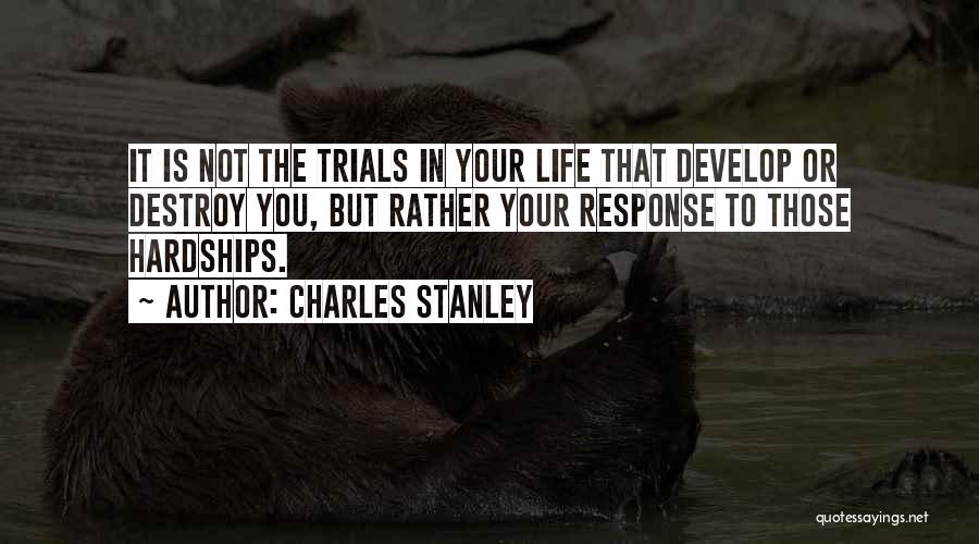 Charles Stanley Quotes: It Is Not The Trials In Your Life That Develop Or Destroy You, But Rather Your Response To Those Hardships.