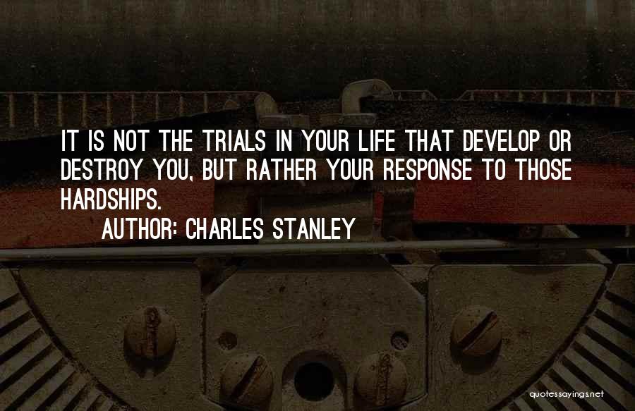 Charles Stanley Quotes: It Is Not The Trials In Your Life That Develop Or Destroy You, But Rather Your Response To Those Hardships.